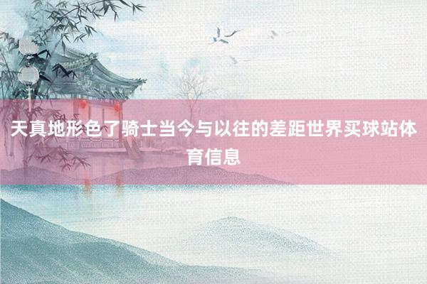 天真地形色了骑士当今与以往的差距世界买球站体育信息
