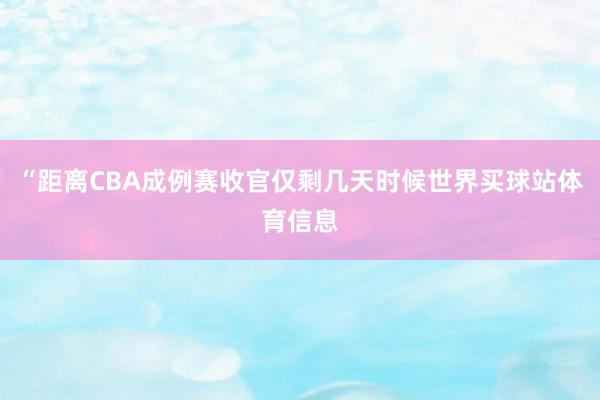 “距离CBA成例赛收官仅剩几天时候世界买球站体育信息
