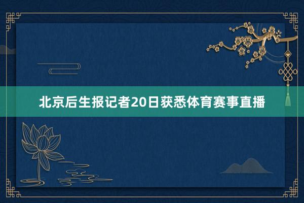 北京后生报记者20日获悉体育赛事直播
