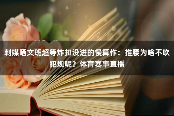 刺媒晒文班超等炸扣没进的慢算作：推腰为啥不吹犯规呢？体育赛事直播