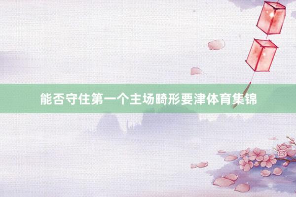 能否守住第一个主场畸形要津体育集锦