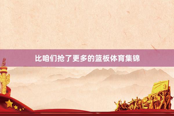 比咱们抢了更多的篮板体育集锦