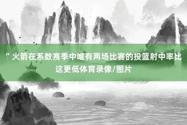 ”火箭在系数赛季中唯有两场比赛的投篮射中率比这更低体育录像/图片