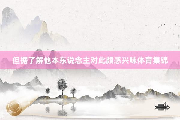 但据了解他本东说念主对此颇感兴味体育集锦