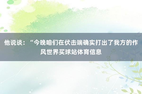 他说谈：“今晚咱们在伏击端确实打出了我方的作风世界买球站体育信息