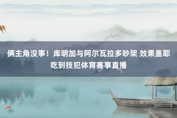 俩主角没事!库明加与阿尔瓦拉多吵架 效果盖耶吃到技犯体育赛事直播