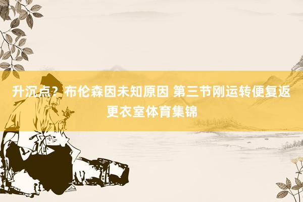 升沉点？布伦森因未知原因 第三节刚运转便复返更衣室体育集锦