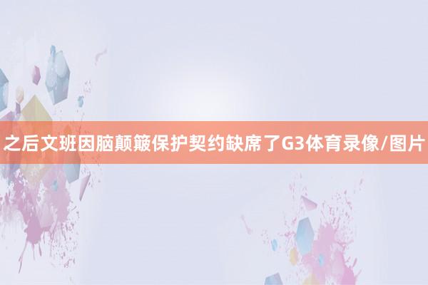 之后文班因脑颠簸保护契约缺席了G3体育录像/图片