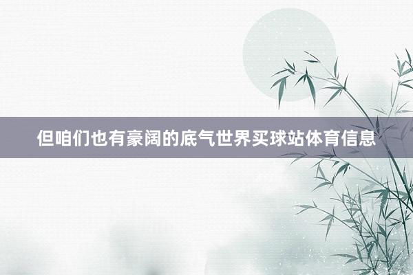 但咱们也有豪阔的底气世界买球站体育信息