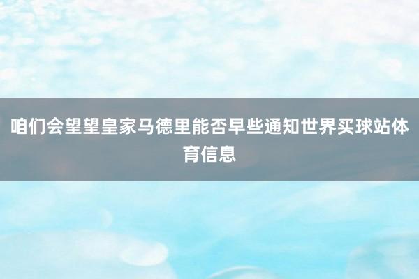 咱们会望望皇家马德里能否早些通知世界买球站体育信息