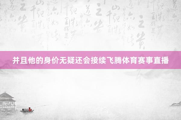 并且他的身价无疑还会接续飞腾体育赛事直播