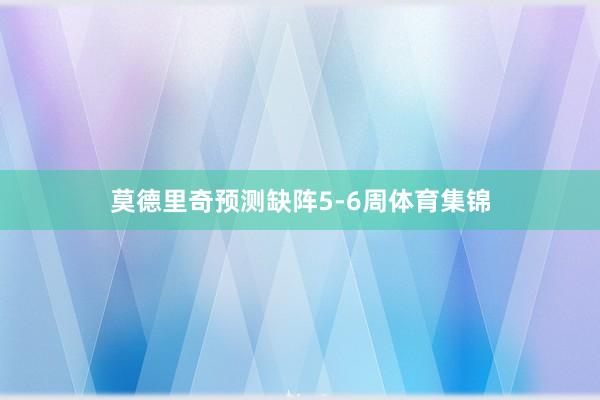 莫德里奇预测缺阵5-6周体育集锦