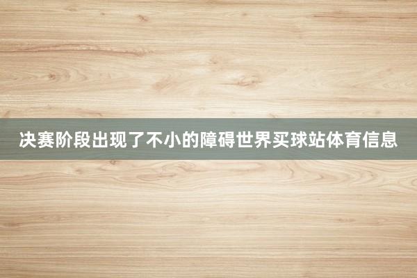 决赛阶段出现了不小的障碍世界买球站体育信息