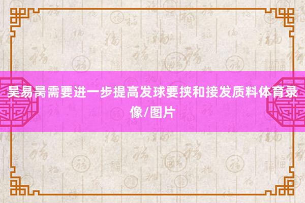 吴易昺需要进一步提高发球要挟和接发质料体育录像/图片