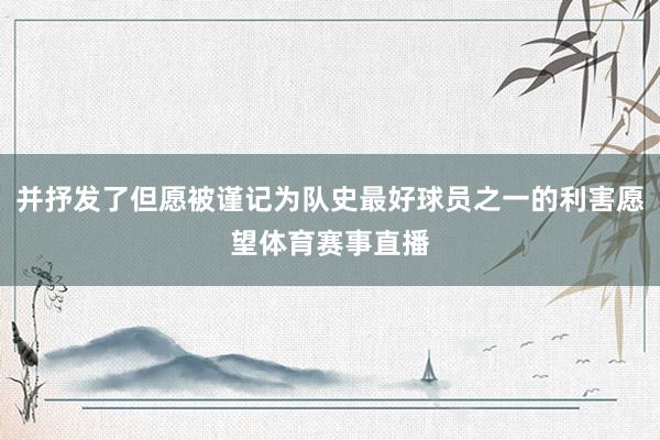 并抒发了但愿被谨记为队史最好球员之一的利害愿望体育赛事直播