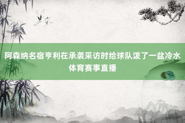 阿森纳名宿亨利在承袭采访时给球队泼了一盆冷水体育赛事直播