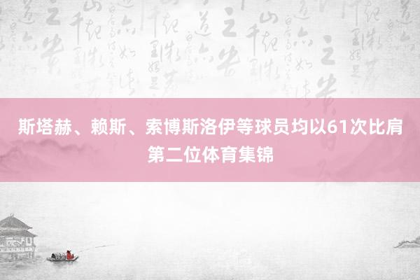 斯塔赫、赖斯、索博斯洛伊等球员均以61次比肩第二位体育集锦