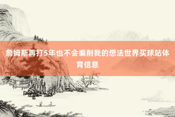 詹姆斯再打5年也不会编削我的想法世界买球站体育信息