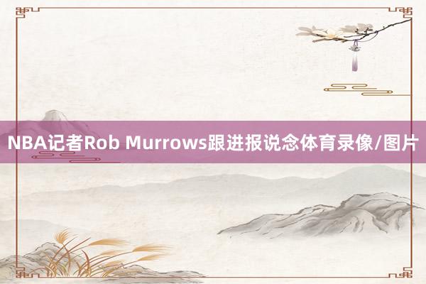 NBA记者Rob Murrows跟进报说念体育录像/图片