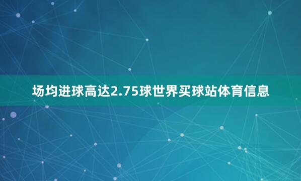 场均进球高达2.75球世界买球站体育信息