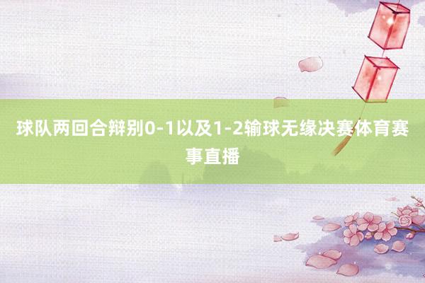 球队两回合辩别0-1以及1-2输球无缘决赛体育赛事直播