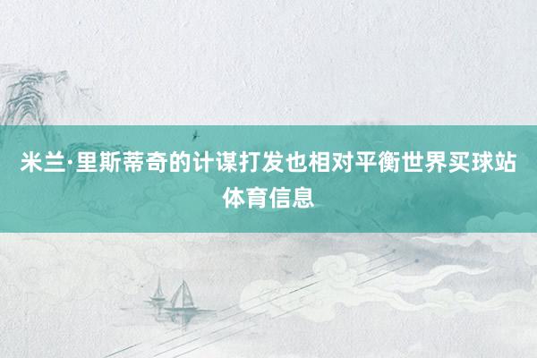 米兰·里斯蒂奇的计谋打发也相对平衡世界买球站体育信息