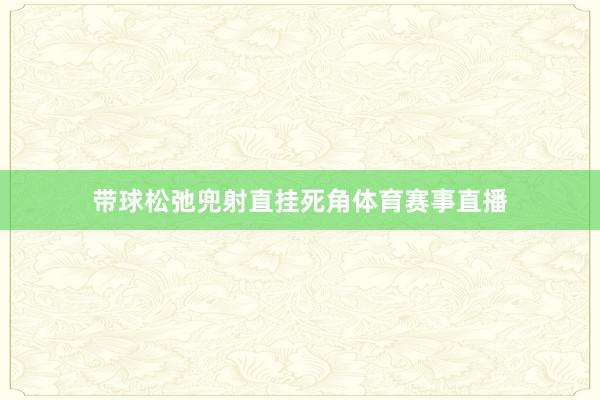 带球松弛兜射直挂死角体育赛事直播