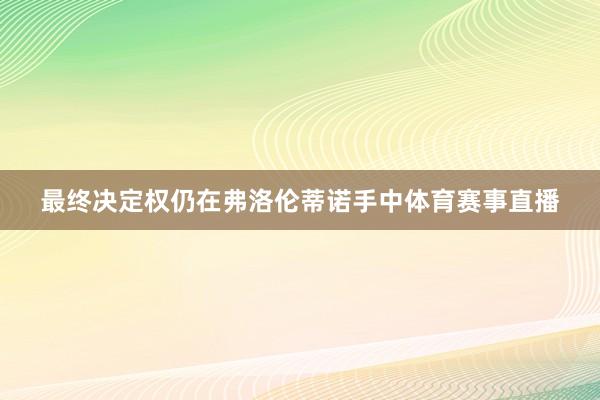 最终决定权仍在弗洛伦蒂诺手中体育赛事直播