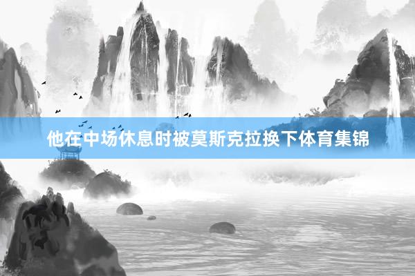 他在中场休息时被莫斯克拉换下体育集锦