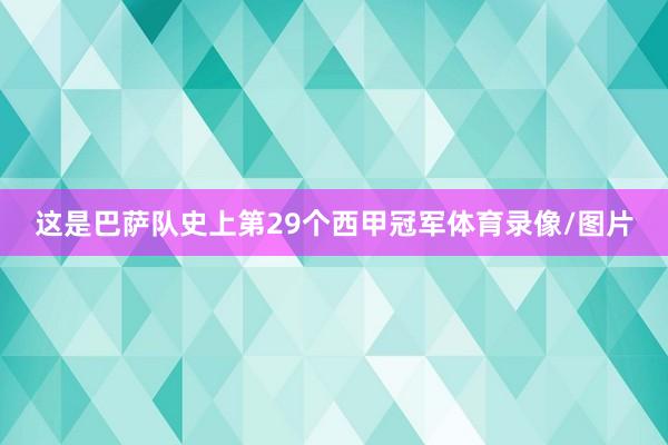 这是巴萨队史上第29个西甲冠军体育录像/图片