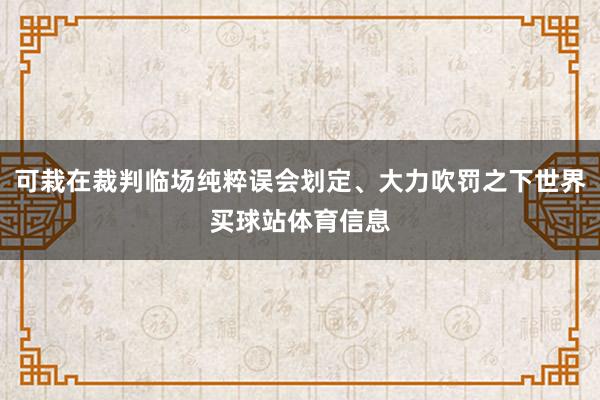 可栽在裁判临场纯粹误会划定、大力吹罚之下世界买球站体育信息