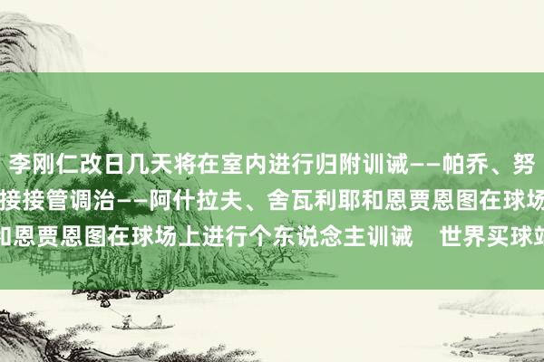 李刚仁改日几天将在室内进行归附训诫——帕乔、努诺·门德斯和小埃梅里链接接管调治——阿什拉夫、舍瓦利耶和恩贾恩图在球场上进行个东说念主训诫    世界买球站体育信息