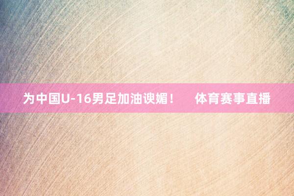 为中国U-16男足加油谀媚！    体育赛事直播