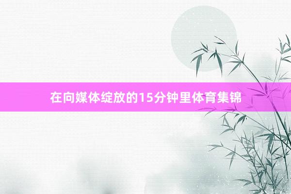 在向媒体绽放的15分钟里体育集锦