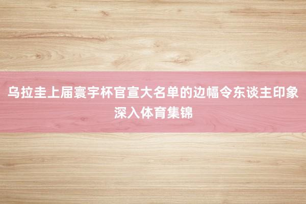 乌拉圭上届寰宇杯官宣大名单的边幅令东谈主印象深入体育集锦