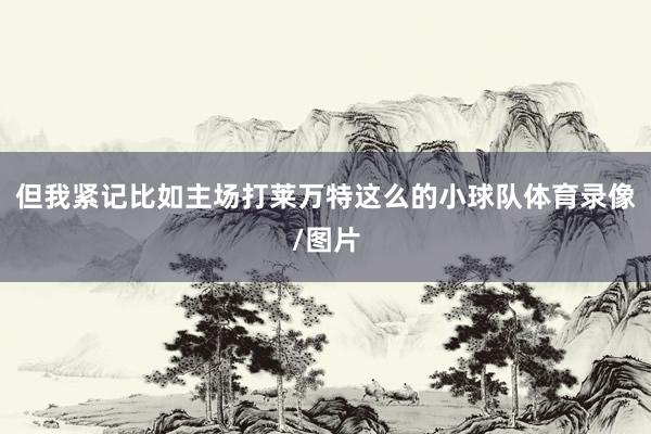 但我紧记比如主场打莱万特这么的小球队体育录像/图片