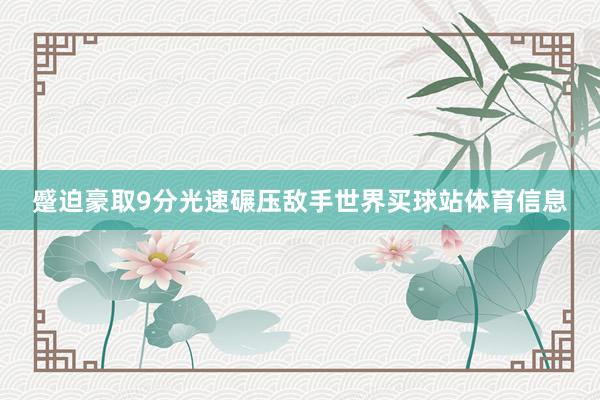 蹙迫豪取9分光速碾压敌手世界买球站体育信息