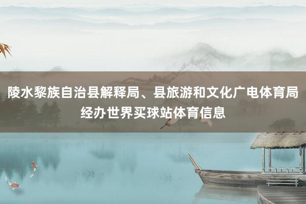 陵水黎族自治县解释局、县旅游和文化广电体育局经办世界买球站体育信息