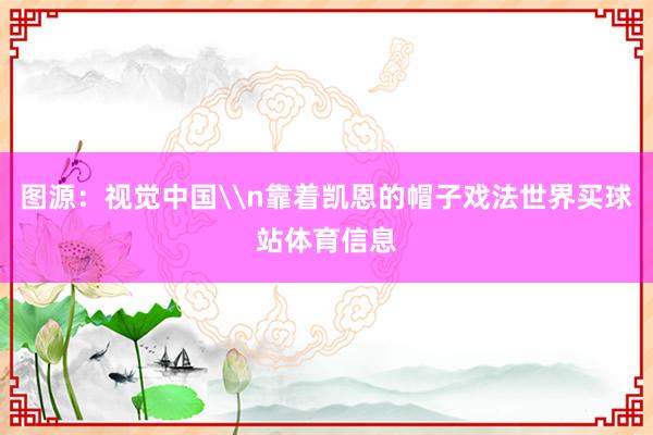 图源：视觉中国\n靠着凯恩的帽子戏法世界买球站体育信息