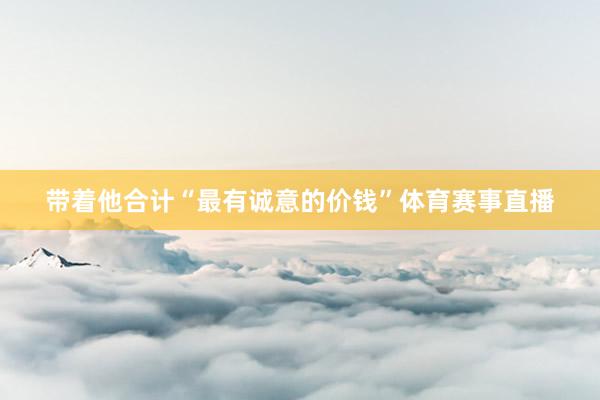 带着他合计“最有诚意的价钱”体育赛事直播