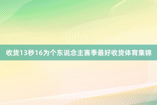 收货13秒16为个东说念主赛季最好收货体育集锦