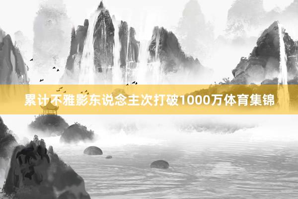 累计不雅影东说念主次打破1000万体育集锦