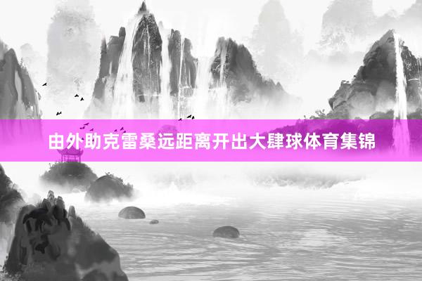 由外助克雷桑远距离开出大肆球体育集锦