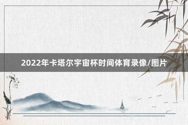 2022年卡塔尔宇宙杯时间体育录像/图片