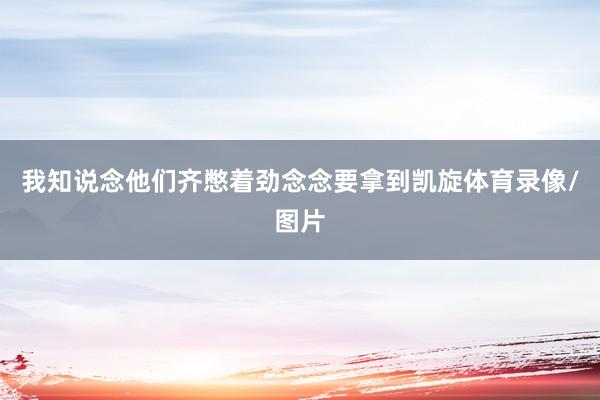 我知说念他们齐憋着劲念念要拿到凯旋体育录像/图片