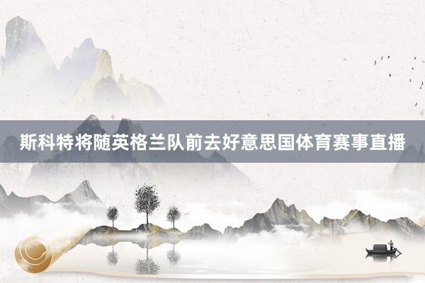 斯科特将随英格兰队前去好意思国体育赛事直播