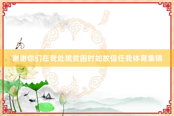 谢谢你们在我处境贫困时如故信任我体育集锦
