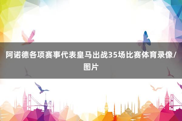 阿诺德各项赛事代表皇马出战35场比赛体育录像/图片