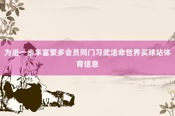 为进一步丰富繁多会员同门习武活命世界买球站体育信息