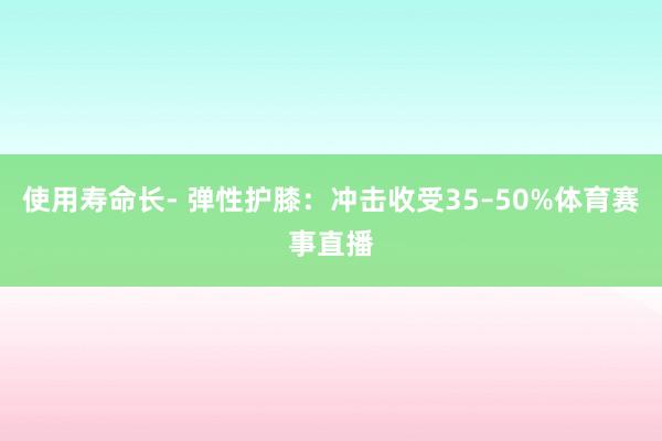 使用寿命长- 弹性护膝：冲击收受35–50%体育赛事直播